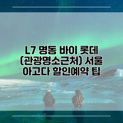 L7 명동 바이 롯데 (관광명소근처) 서울 아고다 할인예약 팁