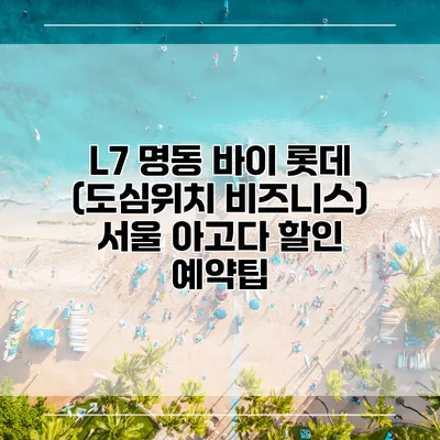 L7 명동 바이 롯데 (도심위치 비즈니스) 서울 아고다 할인 예약팁