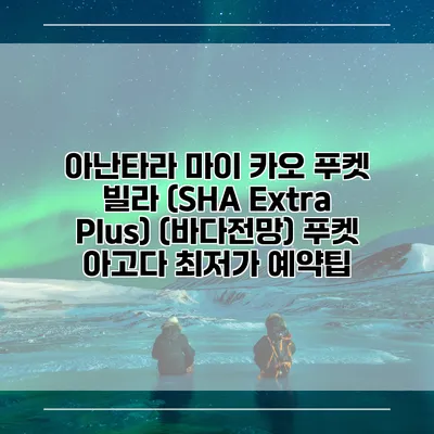 아난타라 마이 카오 푸켓 빌라 (SHA Extra Plus) (바다전망) 푸켓 아고다 최저가 예약팁