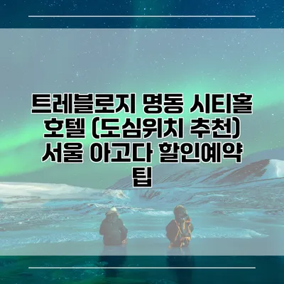 트레블로지 명동 시티홀 호텔 (도심위치 추천) 서울 아고다 할인예약 팁